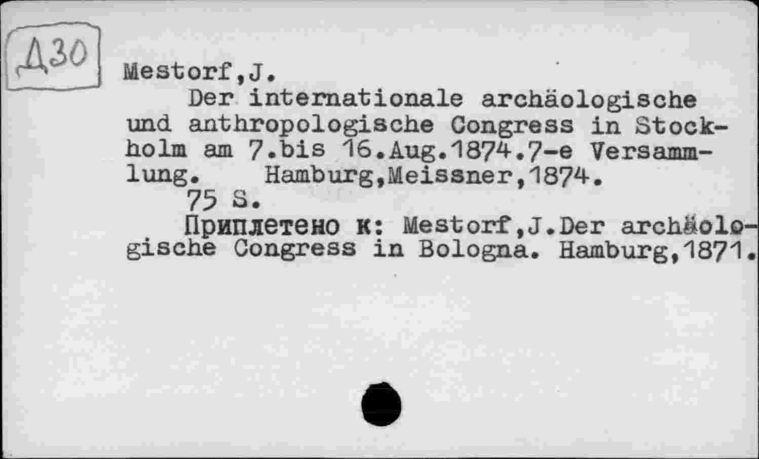 ﻿îlestorf, J.
Der internationale archäologische und. anthropologische Congress in Stockholm am 7»bis 16.Aug.1874.7-е Versammlung.	Hamburg,Meissner,1874.
75 S.
Приплетено к: Mestorf»J.Der archäolo gische Congress in Bologna. Hamburg,1871